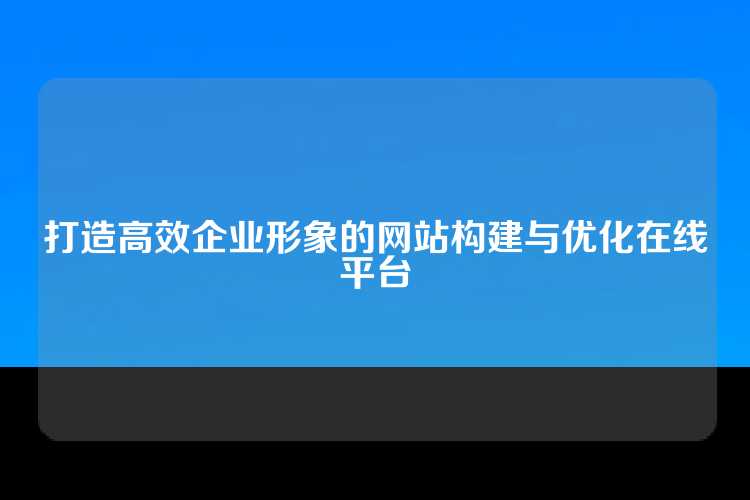 打造高效企业形象的网站构建与优化在线平台