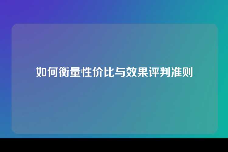 如何衡量性价比与效果评判准则