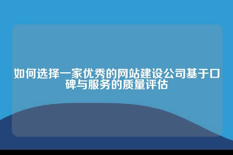 如何选择一家优秀的网站建设公司基于口碑与服务的质量评估