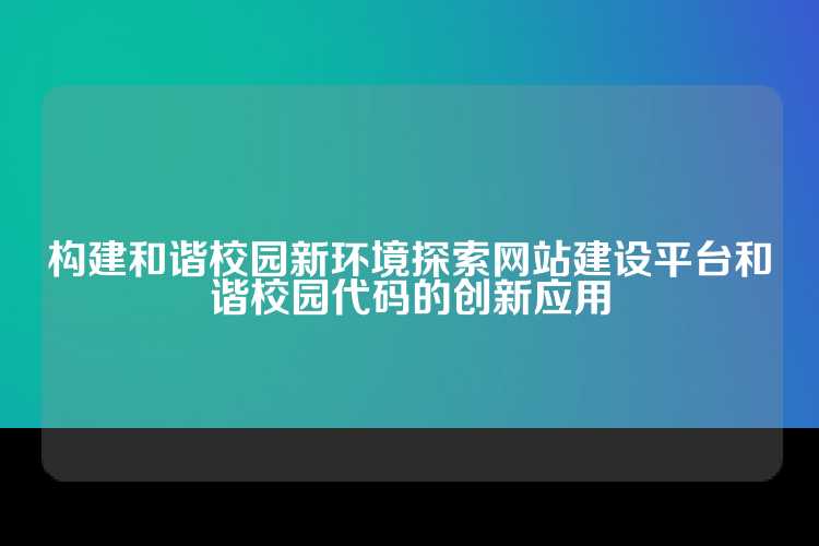 构建和谐校园新环境探索网站建设平台和谐校园代码的创新应用