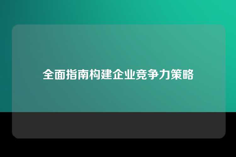 全面指南构建企业竞争力策略