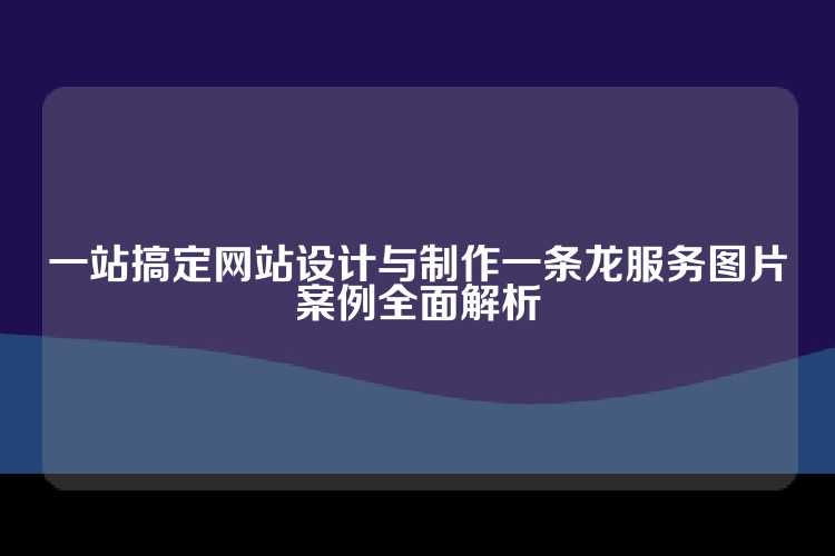 一站搞定网站设计与制作一条龙服务图片案例全面解析