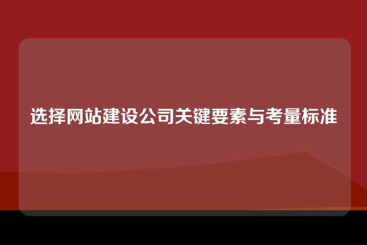 选择网站建设公司关键要素与考量标准