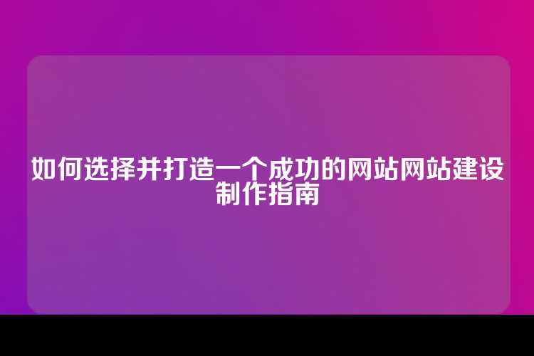 如何选择并打造一个成功的网站网站建设制作指南