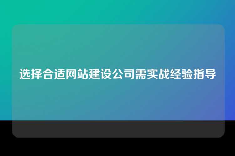 选择合适网站建设公司需实战经验指导