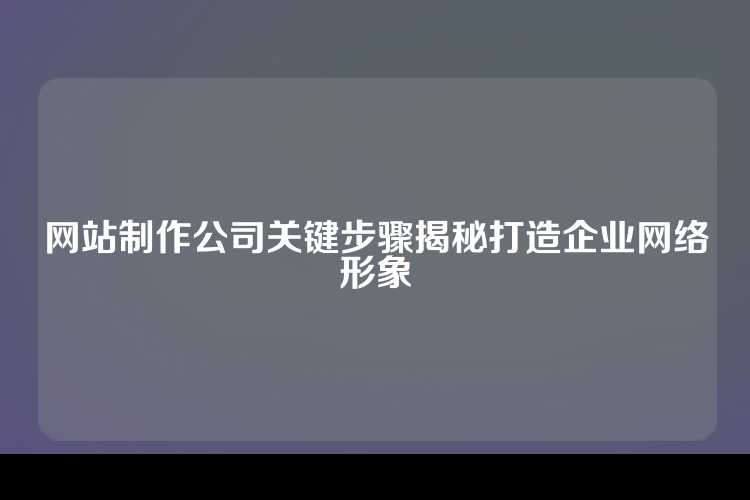 网站制作公司关键步骤揭秘打造企业网络形象