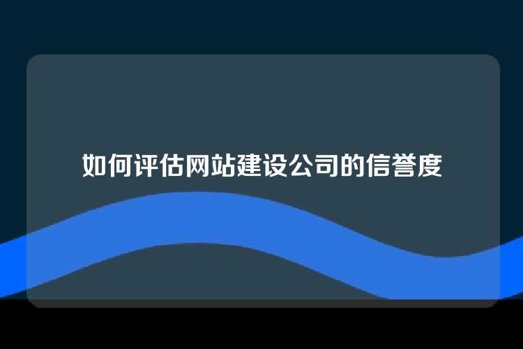 如何评估网站建设公司的信誉度