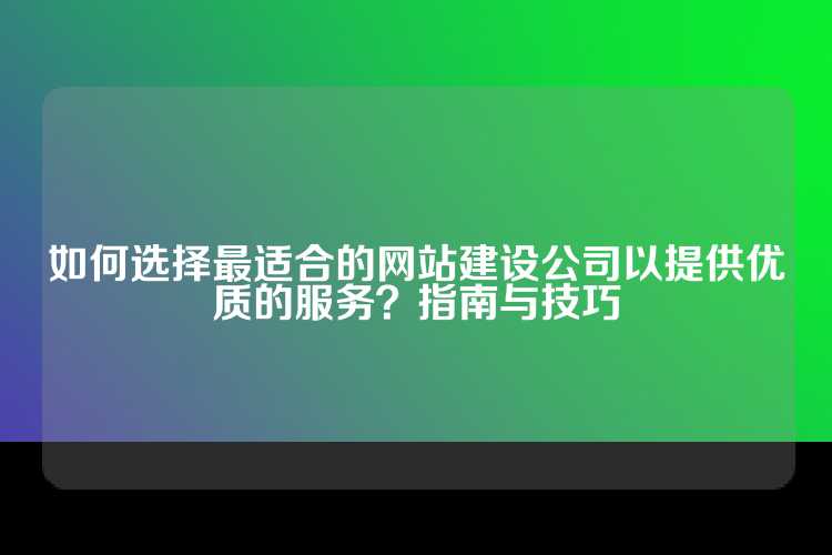 如何选择最适合的网站建设公司以提供优质的服务？指南与技巧