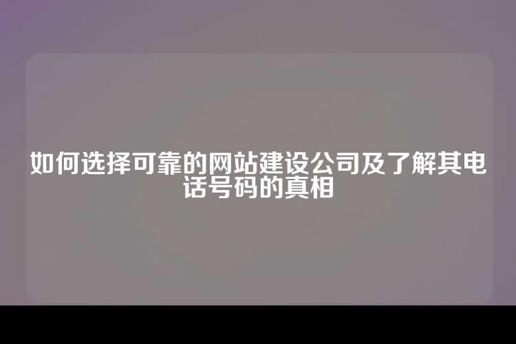 如何选择可靠的网站建设公司及了解其电话号码的真相