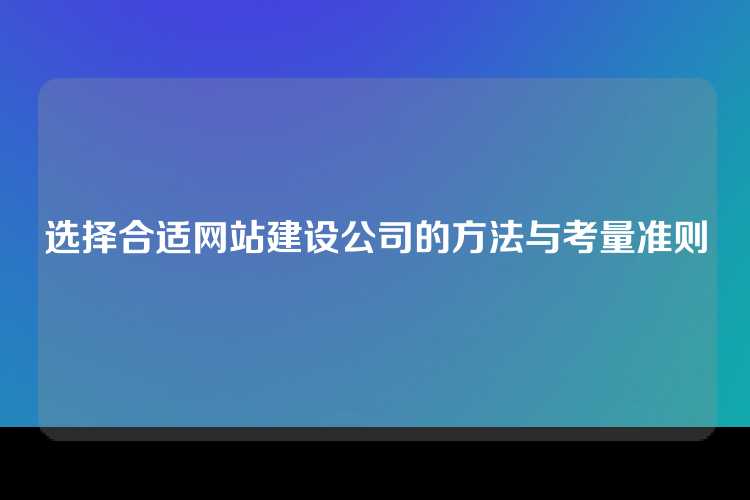 选择合适网站建设公司的方法与考量准则