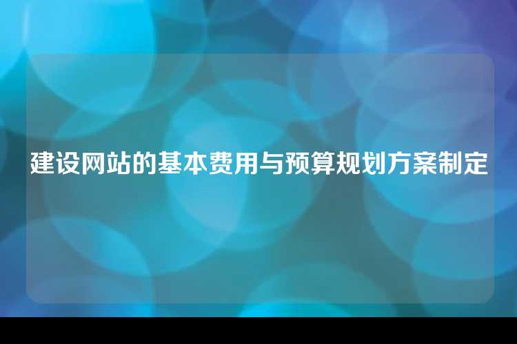 建设网站的基本费用与预算规划方案制定