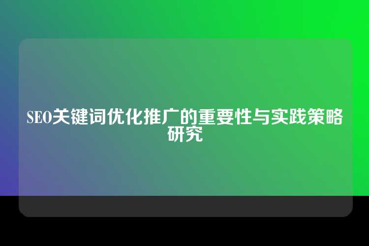 SEO关键词优化推广的重要性与实践策略研究
