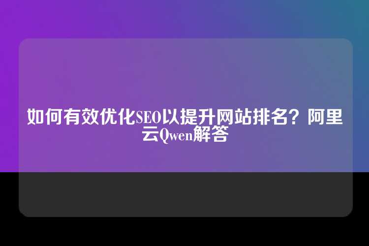 如何有效优化SEO以提升网站排名？阿里云Qwen解答