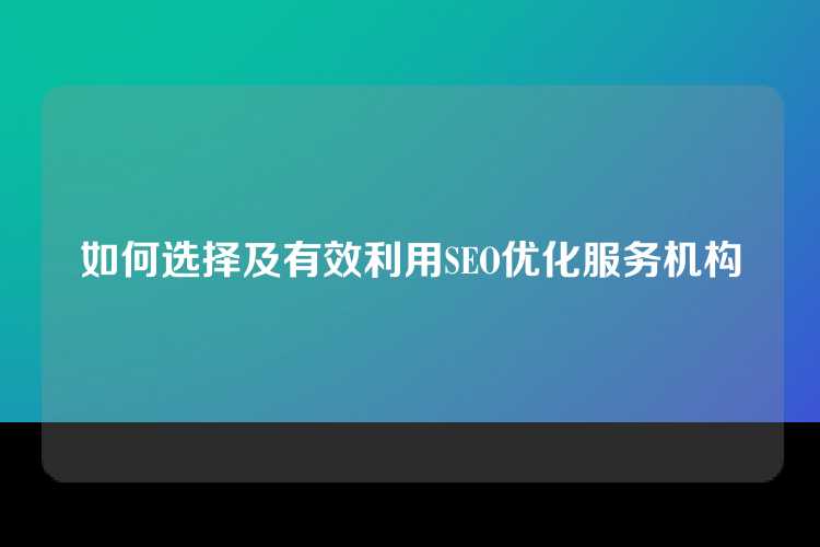 如何选择及有效利用SEO优化服务机构
