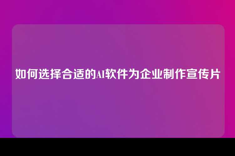 如何选择合适的AI软件为企业制作宣传片