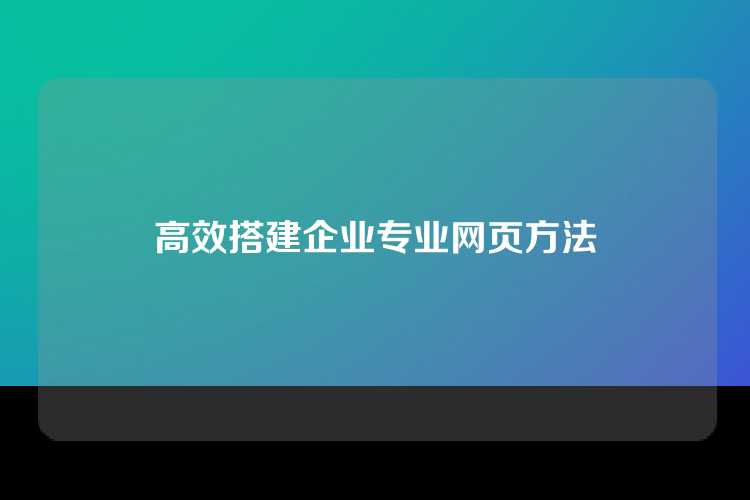 高效搭建企业专业网页方法