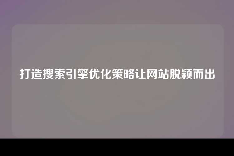 打造搜索引擎优化策略让网站脱颖而出