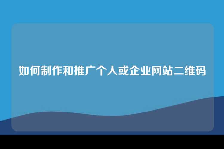 如何制作和推广个人或企业网站二维码