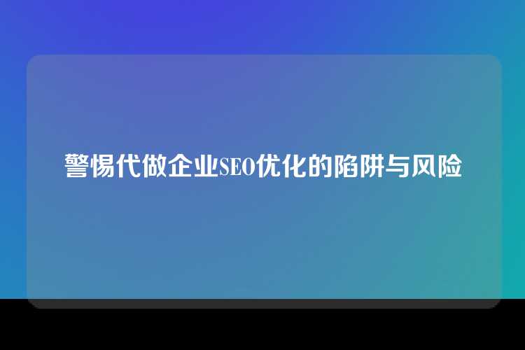 警惕代做企业SEO优化的陷阱与风险