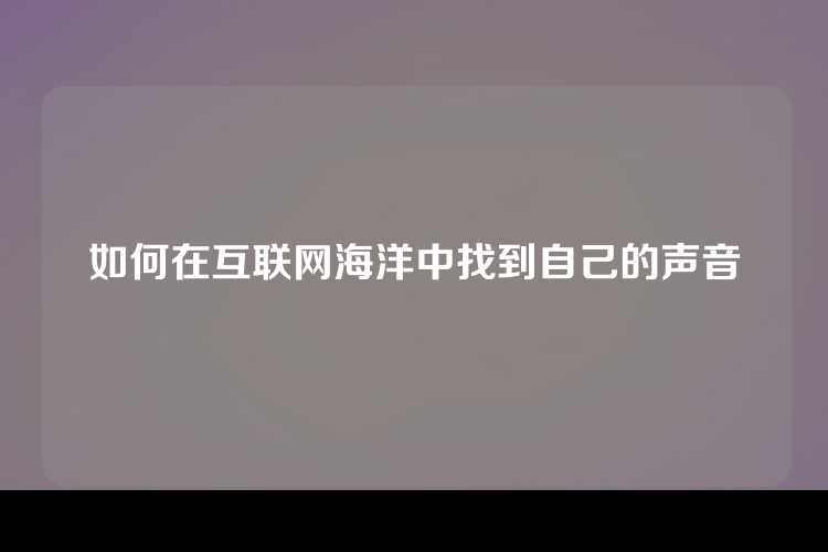 如何在互联网海洋中找到自己的声音