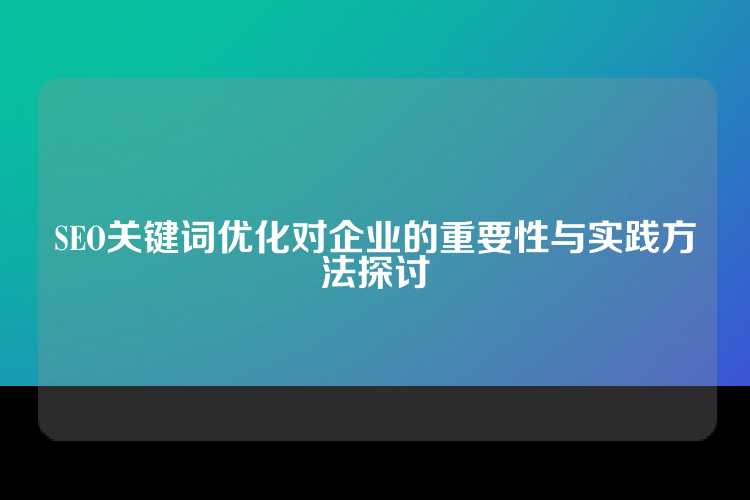SEO关键词优化对企业的重要性与实践方法探讨