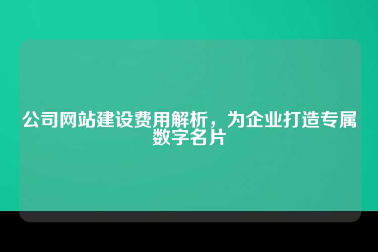 公司网站建设费用解析，为企业打造专属数字名片