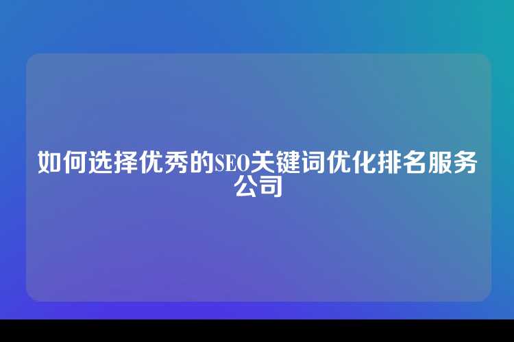 如何选择优秀的SEO关键词优化排名服务公司