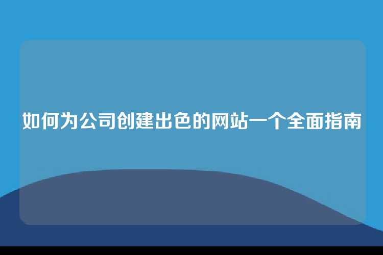 如何为公司创建出色的网站一个全面指南