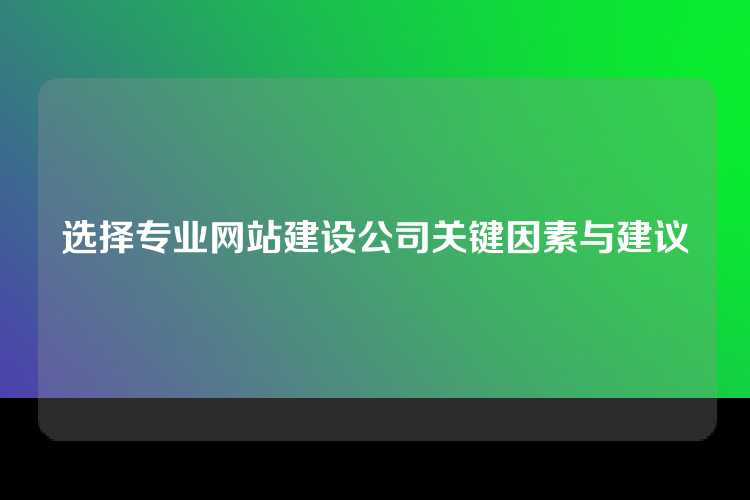 选择专业网站建设公司关键因素与建议