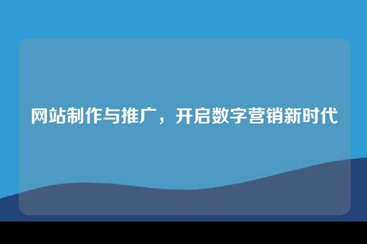 网站制作与推广，开启数字营销新时代