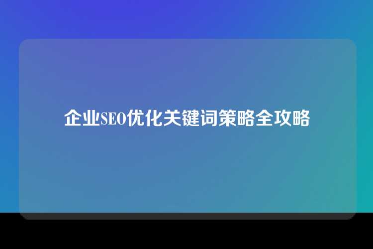 企业SEO优化关键词策略全攻略