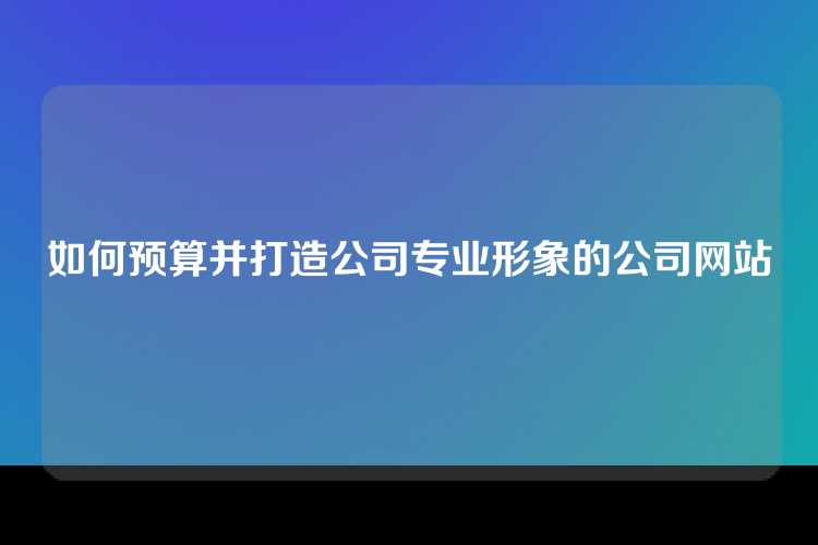 如何预算并打造公司专业形象的公司网站