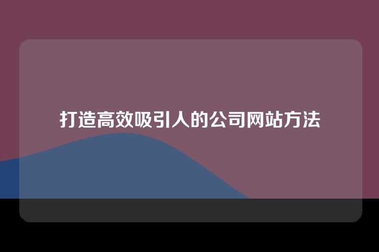 打造高效吸引人的公司网站方法