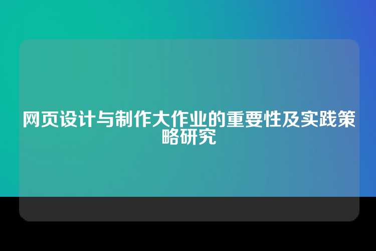 网页设计与制作大作业的重要性及实践策略研究