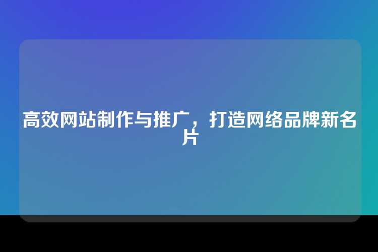 高效网站制作与推广，打造网络品牌新名片