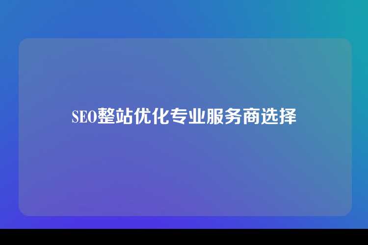 SEO整站优化专业服务商选择