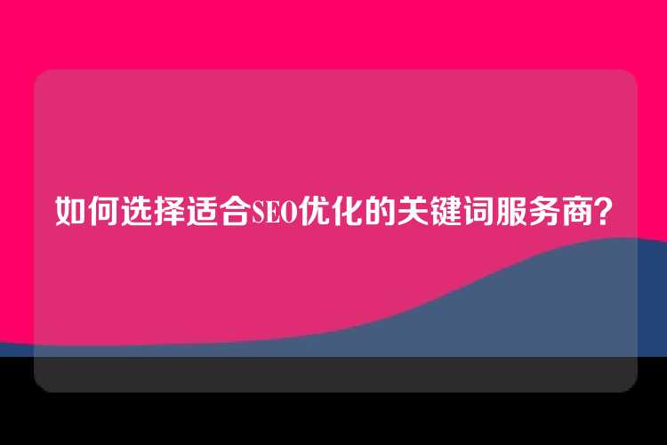 如何选择适合SEO优化的关键词服务商？