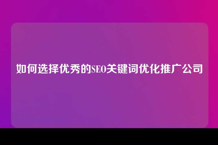 如何选择优秀的SEO关键词优化推广公司