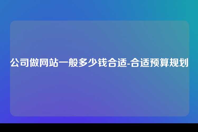 公司做网站一般多少钱合适-合适预算规划