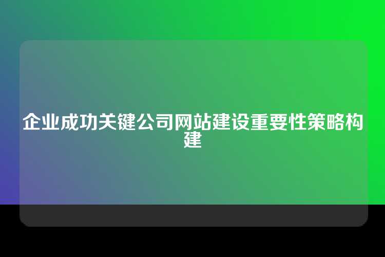 企业成功关键公司网站建设重要性策略构建