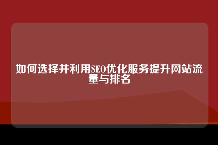 如何选择并利用SEO优化服务提升网站流量与排名