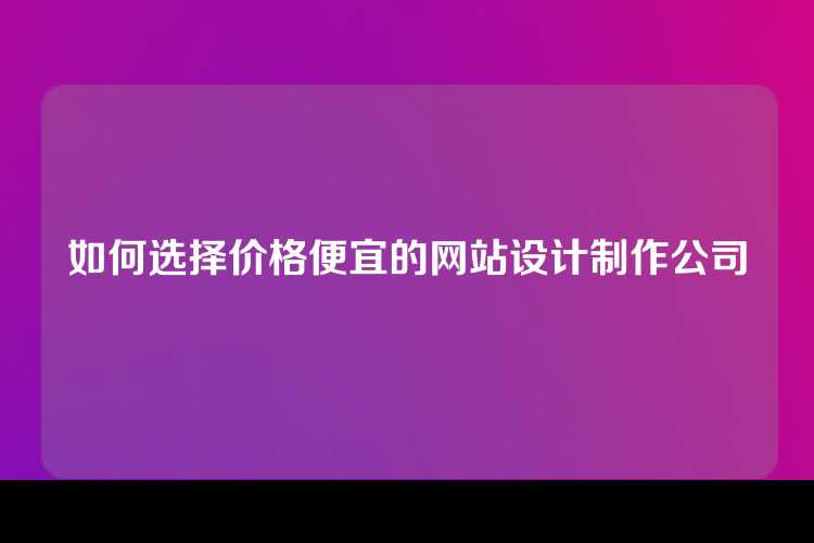 如何选择价格便宜的网站设计制作公司