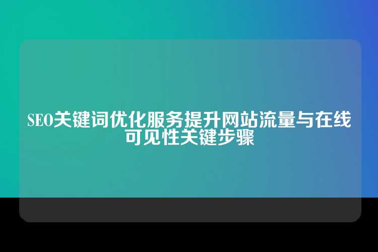 SEO关键词优化服务提升网站流量与在线可见性关键步骤