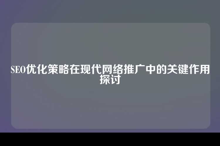 SEO优化策略在现代网络推广中的关键作用探讨