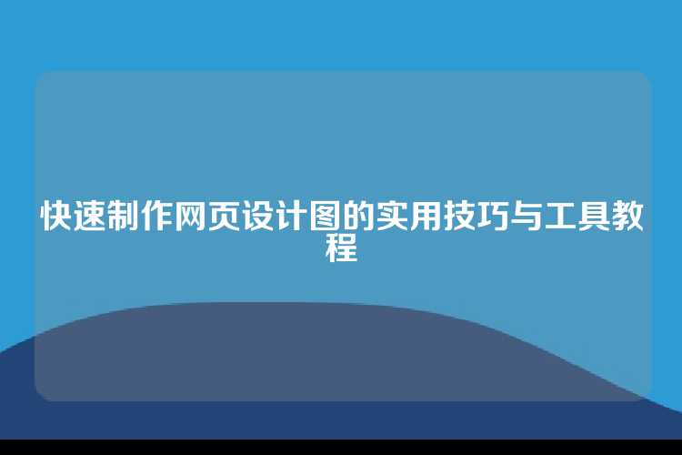 快速制作网页设计图的实用技巧与工具教程