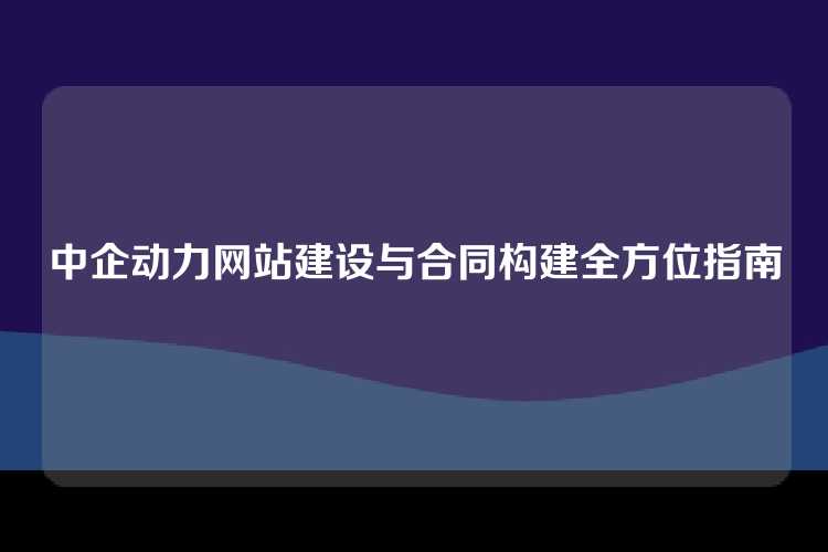 中企动力网站建设与合同构建全方位指南