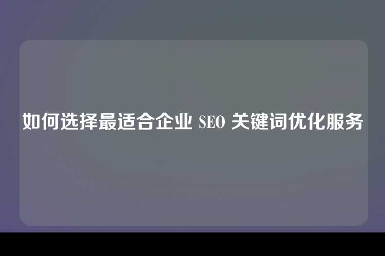如何选择最适合企业 SEO 关键词优化服务
