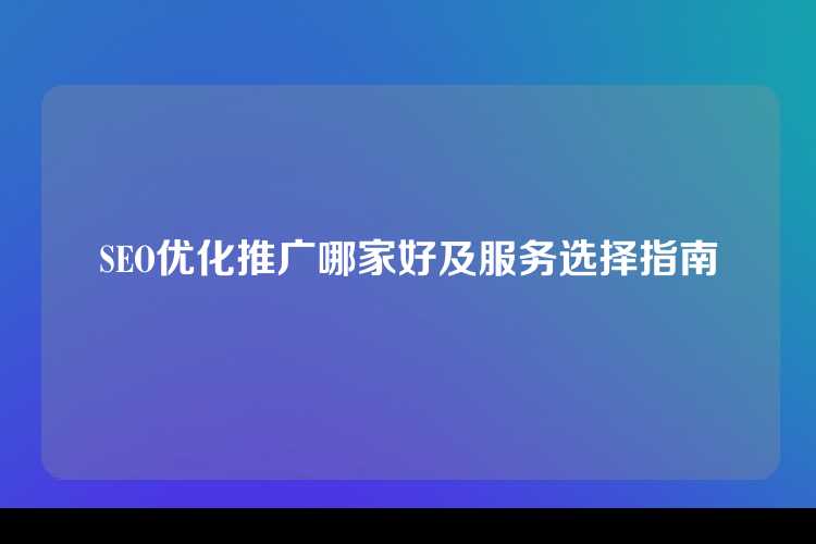 SEO优化推广哪家好及服务选择指南