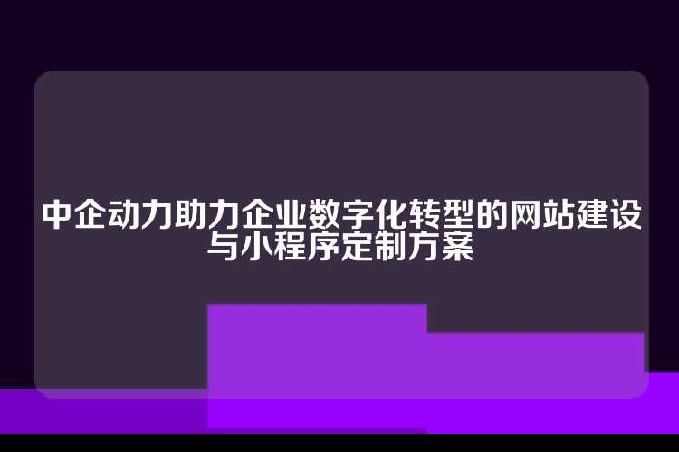 中企动力助力企业数字化转型的网站建设与小程序定制方案