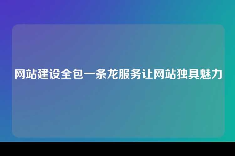 网站建设全包一条龙服务让网站独具魅力
